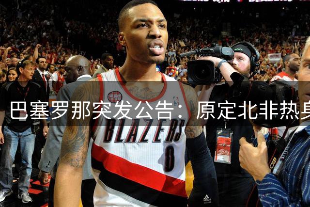 巴塞罗那突发公告：原定北非热身赛因不可抗力临时取消