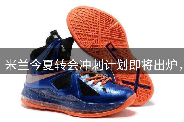 米兰今夏转会冲刺计划即将出炉，高层即将敲定终极目标