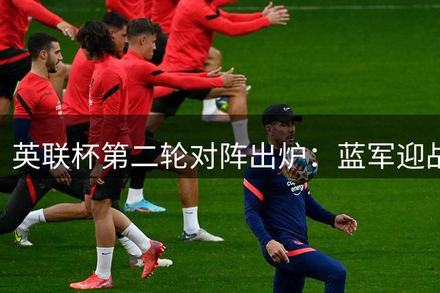 英联杯第二轮对阵出炉：蓝军迎战卢顿 热刺遭遇查尔顿